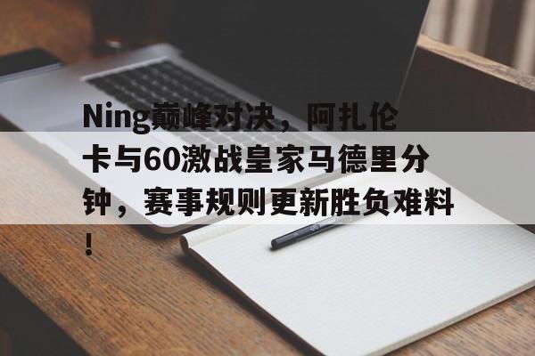 无限资源获取包含Ning巅峰对决，阿扎伦卡与60激战皇家马德里分钟，赛事规则更新胜负难料！的词条